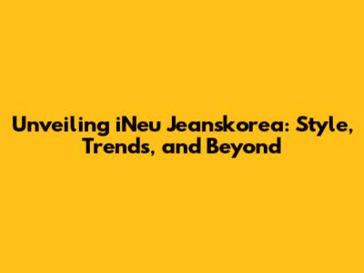 Unveiling iNeu Jeanskorea: Style, Trends, and Beyond