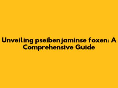 Unveiling pseibenjaminse foxen: A Comprehensive Guide