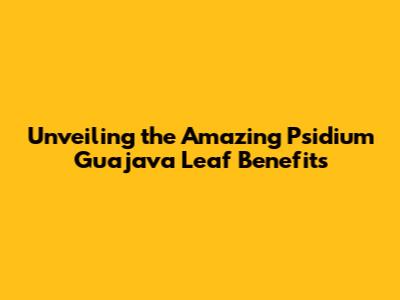 Unveiling the Amazing Psidium Guajava Leaf Benefits