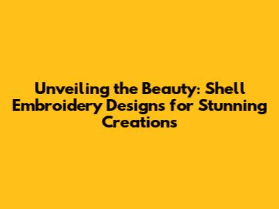 Unveiling the Beauty: Shell Embroidery Designs for Stunning Creations