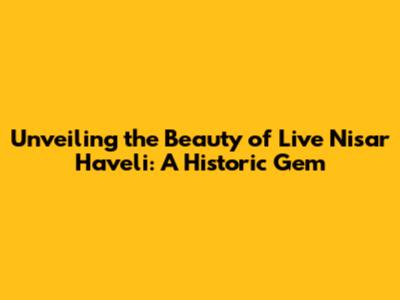 Unveiling the Beauty of Live Nisar Haveli: A Historic Gem