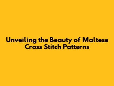 Unveiling the Beauty of Maltese Cross Stitch Patterns