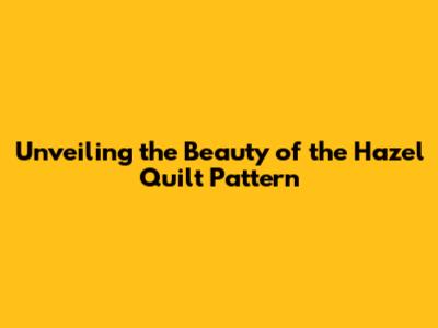 Unveiling the Beauty of the Hazel Quilt Pattern
