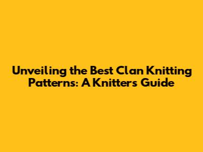 Unveiling the Best Clan Knitting Patterns: A Knitter's Guide