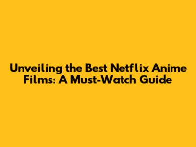 Unveiling the Best Netflix Anime Films: A Must-Watch Guide