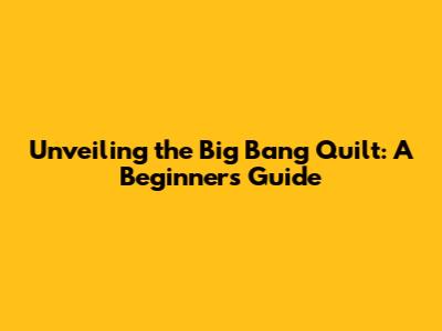Unveiling the Big Bang Quilt: A Beginner's Guide
