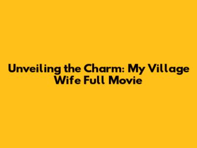 Unveiling the Charm: My Village Wife Full Movie