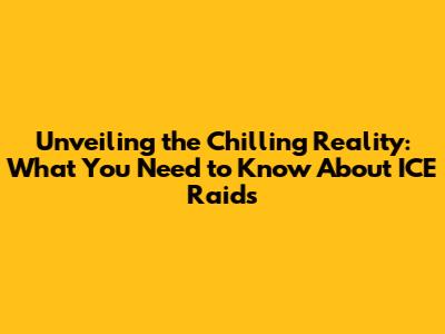 Unveiling the Chilling Reality: What You Need to Know About ICE Raids