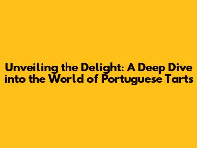 Unveiling the Delight: A Deep Dive into the World of Portuguese Tarts
