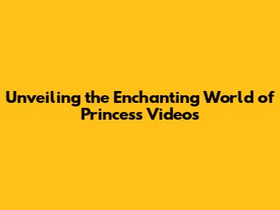 Unveiling the Enchanting World of Princess Videos