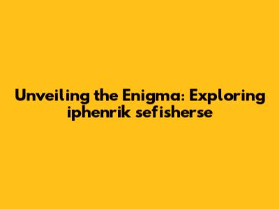 Unveiling the Enigma: Exploring iphenrik sefisherse