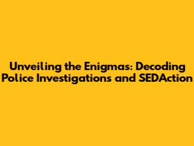 Unveiling the Enigmas: Decoding Police Investigations and SED'Action