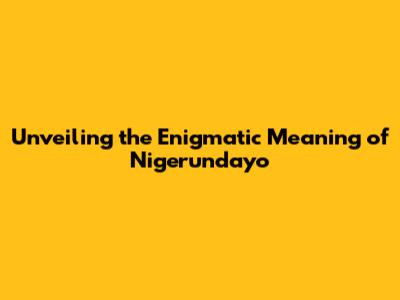 Unveiling the Enigmatic Meaning of "Nigerundayo"