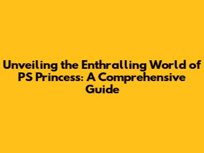Unveiling the Enthralling World of PS Princess: A Comprehensive Guide