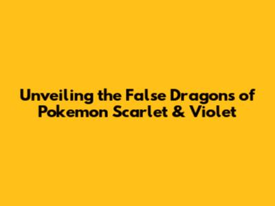 Unveiling the False Dragons of Pokemon Scarlet & Violet