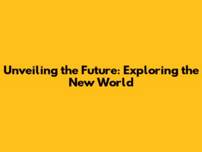 Unveiling the Future: Exploring the New World