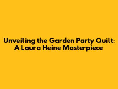 Unveiling the Garden Party Quilt: A Laura Heine Masterpiece