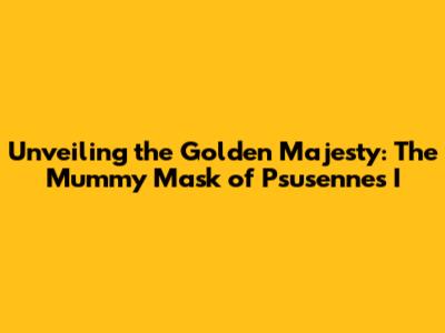 Unveiling the Golden Majesty: The Mummy Mask of Psusennes I
