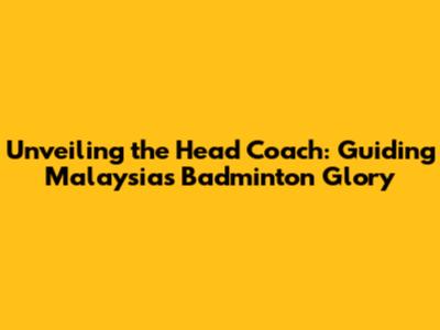 Unveiling the Head Coach: Guiding Malaysia's Badminton Glory