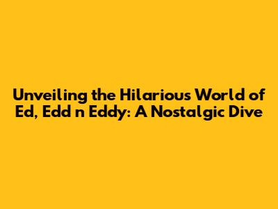 Unveiling the Hilarious World of Ed, Edd n Eddy: A Nostalgic Dive
