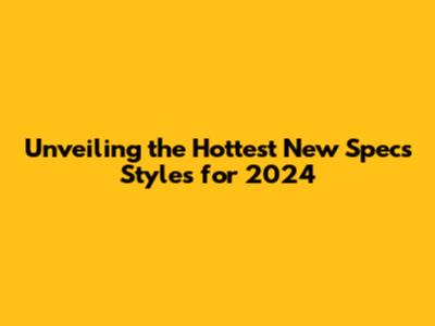 Unveiling the Hottest New Specs Styles for 2024