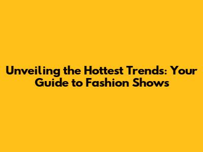 Unveiling the Hottest Trends: Your Guide to Fashion Shows