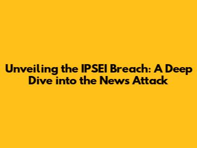 Unveiling the IPSEI Breach: A Deep Dive into the News Attack