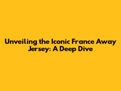 Unveiling the Iconic France Away Jersey: A Deep Dive