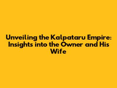 Unveiling the Kalpataru Empire: Insights into the Owner and His Wife