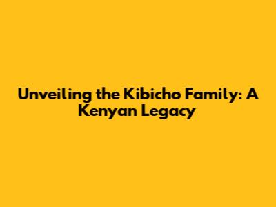 Unveiling the Kibicho Family: A Kenyan Legacy