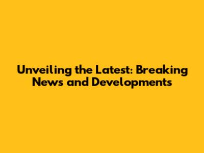 Unveiling the Latest: Breaking News and Developments