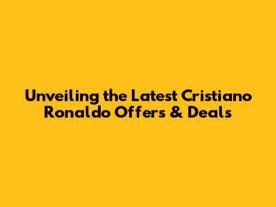 Unveiling the Latest Cristiano Ronaldo Offers & Deals