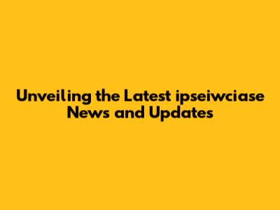 Unveiling the Latest ipseiwciase News and Updates