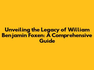 Unveiling the Legacy of William Benjamin Foxen: A Comprehensive Guide
