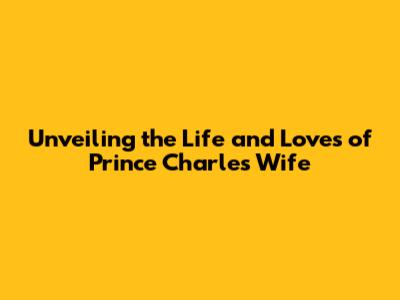 Unveiling the Life and Loves of Prince Charles' Wife