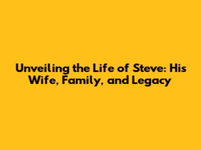Unveiling the Life of Steve: His Wife, Family, and Legacy