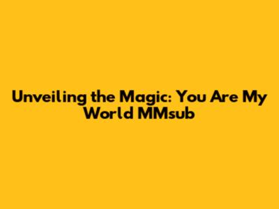 Unveiling the Magic: You Are My World MMsub