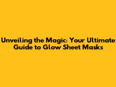 Unveiling the Magic: Your Ultimate Guide to Glow Sheet Masks