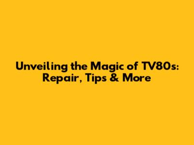 Unveiling the Magic of TV80s: Repair, Tips & More