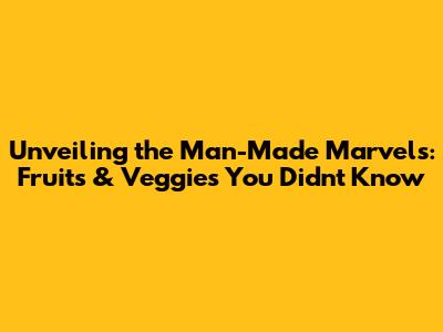Unveiling the Man-Made Marvels: Fruits & Veggies You Didn't Know