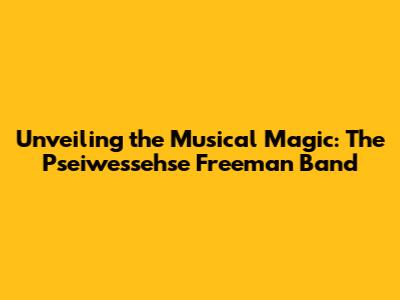 Unveiling the Musical Magic: The Pseiwessehse Freeman Band
