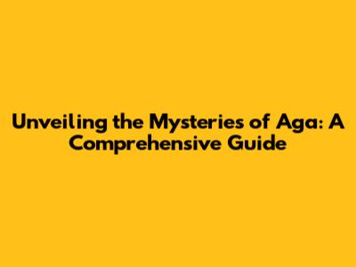 Unveiling the Mysteries of Aga: A Comprehensive Guide