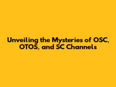 Unveiling the Mysteries of OSC, OTOS, and SC Channels