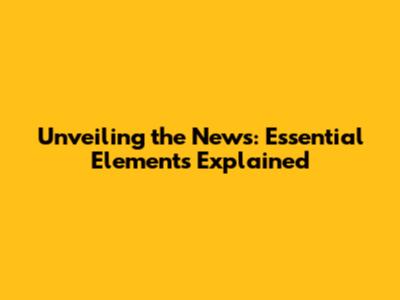 Unveiling the News: Essential Elements Explained