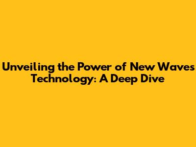 Unveiling the Power of New Waves Technology: A Deep Dive