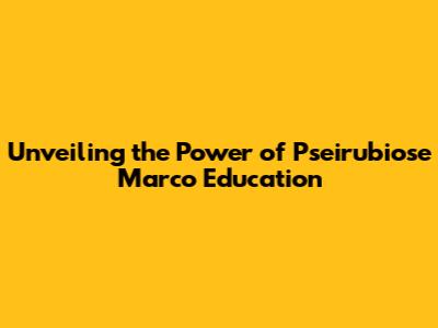 Unveiling the Power of Pseirubiose Marco Education