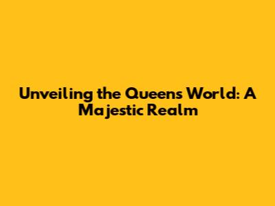 Unveiling the Queen's World: A Majestic Realm
