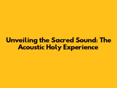 Unveiling the Sacred Sound: The Acoustic Holy Experience