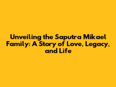 Unveiling the Saputra Mikael Family: A Story of Love, Legacy, and Life