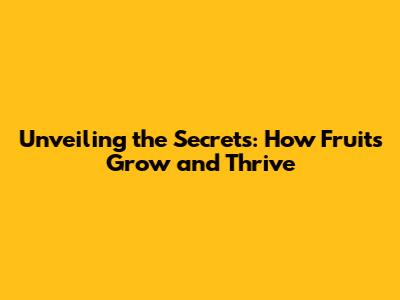 Unveiling the Secrets: How Fruits Grow and Thrive
